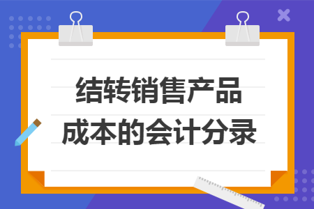 结转销售产品成本的会计分录 结转销售产品成本的会计分录