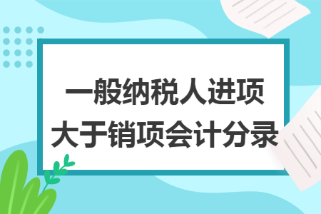 一般纳税人进项大于销项会计分录