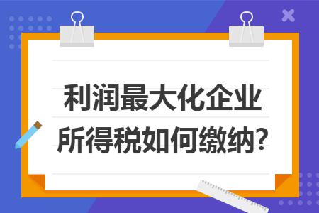 利润最大化企业所得税如何缴纳?