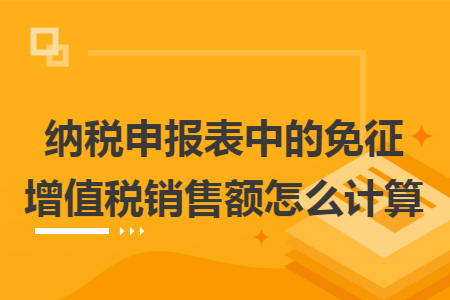纳税申报表中的免征增值税销售额怎么计算