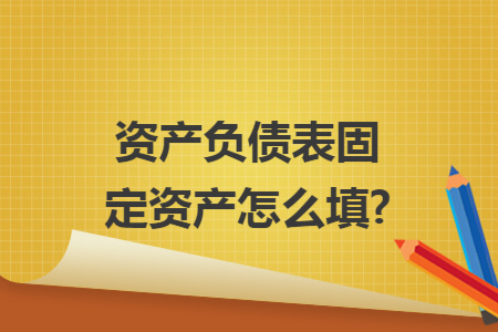 资产负债表固定资产怎么填?