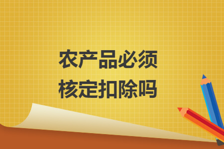 农产品必须核定扣除吗 农产品必须核定扣除吗