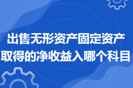 出售无形资产固定资产取得的净收益入哪个科目