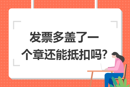 发票多盖了一个章还能抵扣吗?