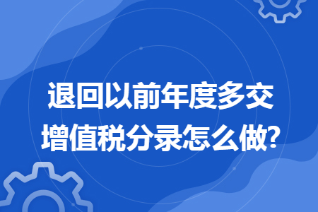 退回以前年度多交增值税分录怎么做? 退回以前年度多交增值税分录怎么做?