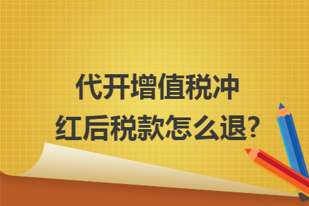 代开增值税冲红后税款怎么退?