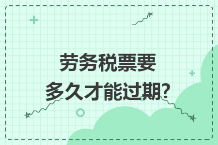 劳务税票要多久才能过期?