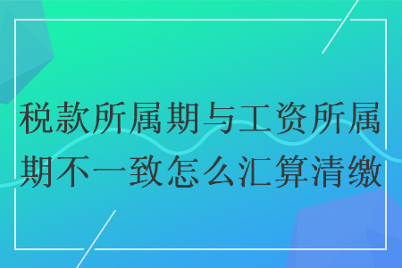 税款所属期与工资所属期不一致怎么汇算清缴