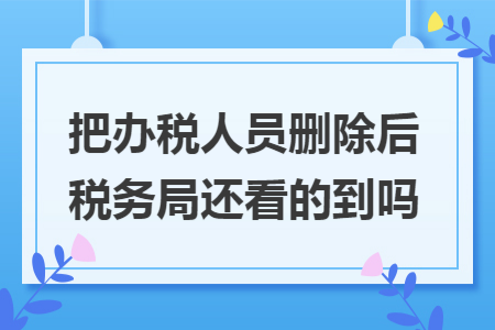 把办税人员删除后税务局还看的到吗