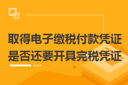 取得电子缴税付款凭证是否还要开具完税凭证 取得电子缴税付款凭证是否还要开具完税凭证
