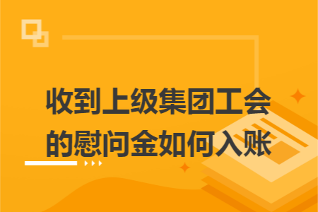 收到上级集团工会的慰问金如何入账