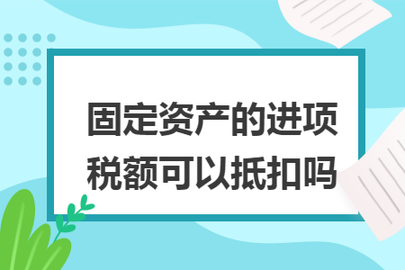 固定资产的进项税额可以抵扣吗