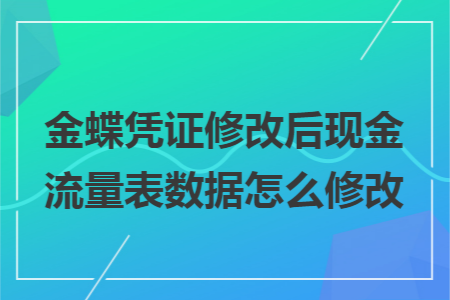 金蝶凭证修改后现金流量表数据怎么修改