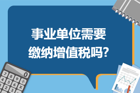 事业单位需要缴纳增值税吗? 事业单位需要缴纳增值税吗?