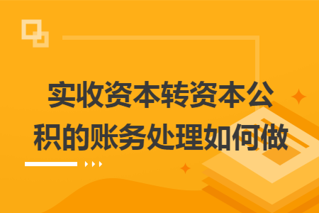 实收资本转资本公积的账务处理如何做 实收资本转资本公积的账务处理如何做