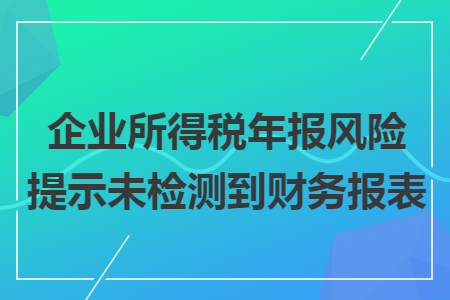 企业所得税年报风险提示未检测到财务报表 企业所得税年报风险提示未检测到财务报表