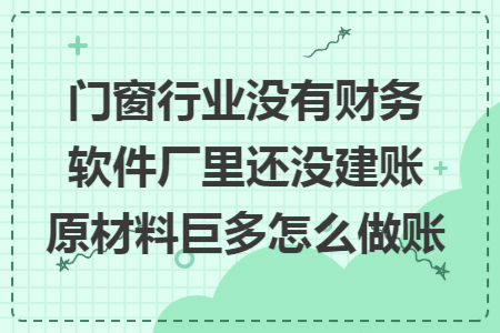 门窗行业没有财务软件厂里还没建账原材料巨多怎么做账