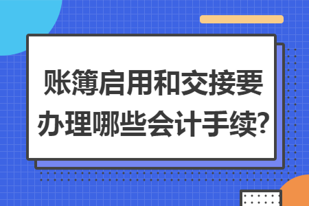 账簿启用和交接要办理哪些会计手续?