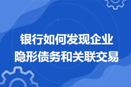银行如何发现企业隐形债务和关联交易