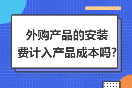 外购产品的安装费计入产品成本吗?