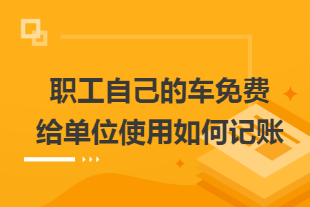 职工自己的车免费给单位使用如何记账