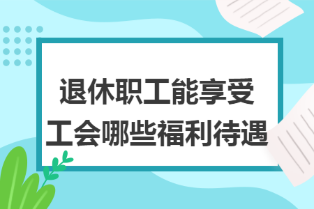 退休职工能享受工会哪些福利待遇