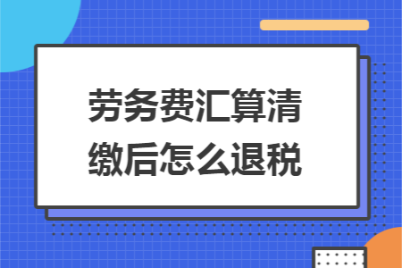 劳务费汇算清缴后怎么退税