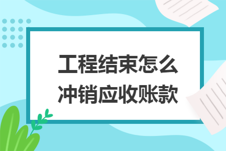 工程结束怎么冲销应收账款