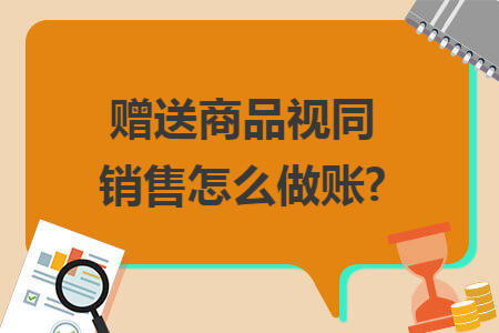 赠送商品视同销售怎么做账?