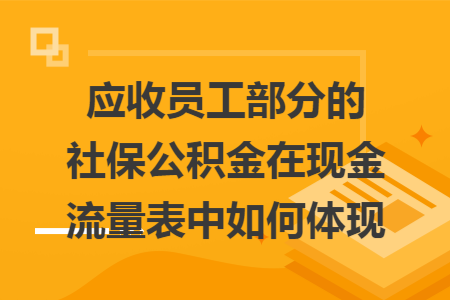 应收员工部分的社保公积金在现金流量表中如何体现
