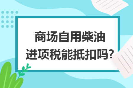 商场自用柴油进项税能抵扣吗?