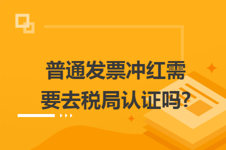 普通发票冲红需要去税局认证吗?