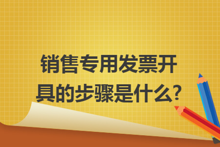 销售专用发票开具的步骤是什么? 销售专用发票开具的步骤是什么?