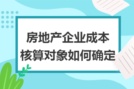 房地产企业成本核算对象如何确定 房地产企业成本核算对象如何确定