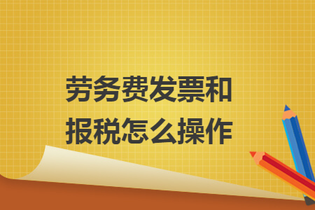 劳务费发票和报税怎么操作 劳务费发票和报税怎么操作