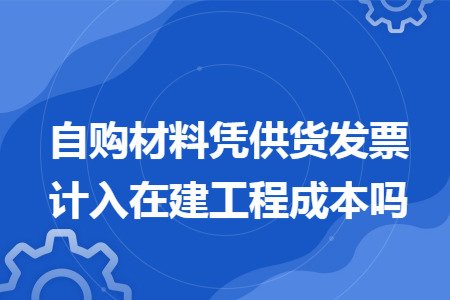 自购材料凭供货发票计入在建工程成本吗 自购材料凭供货发票计入在建工程成本吗