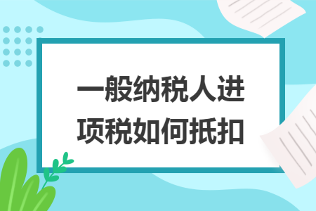 一般纳税人进项税如何扺扣 一般纳税人进项税如何扺扣
