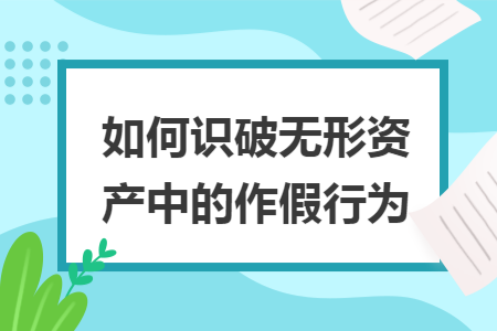 如何识破无形资产中的作假行为 如何识破无形资产中的作假行为