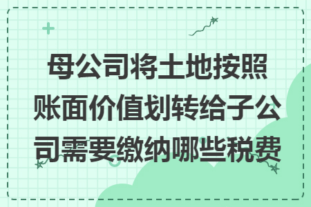 母公司将土地按照账面价值划转给子公司需要缴纳哪些税费