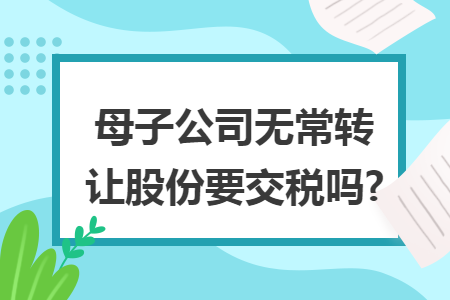 母子公司无常转让股份要交税吗?