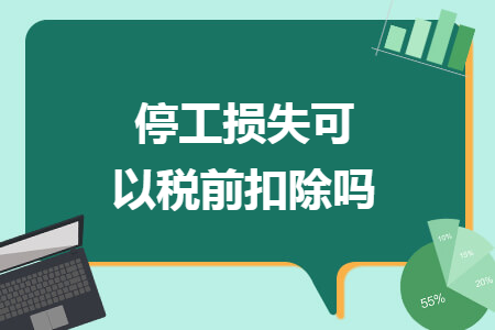 停工损失可以税前扣除吗 停工损失可以税前扣除吗