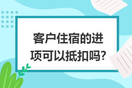 客户住宿的进项可以抵扣吗?