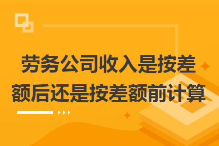 劳务公司收入是按差额后还是按差额前计算