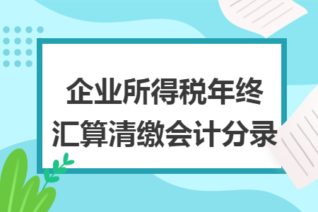 企业所得税年终汇算清缴会计分录