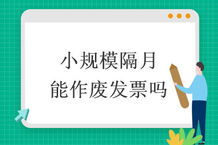 小规模隔月能作废发票吗