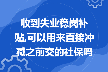 收到失业稳岗补贴,可以用来直接冲减之前交的社保吗