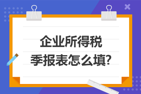 企业所得税季报表怎么填?