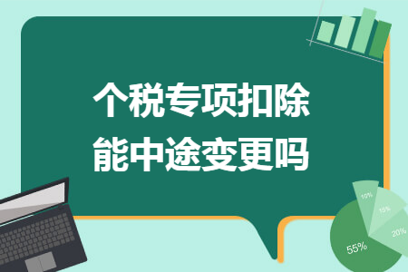 个税专项扣除能中途变更吗 个税专项扣除能中途变更吗