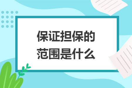 保证担保的范围是什么 保证担保的范围是什么