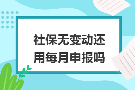 社保无变动还用每月申报吗